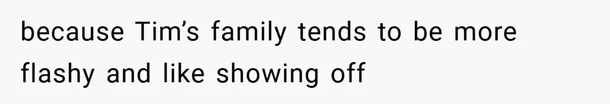 because Tim’s family tends to be more flashy and like showing off