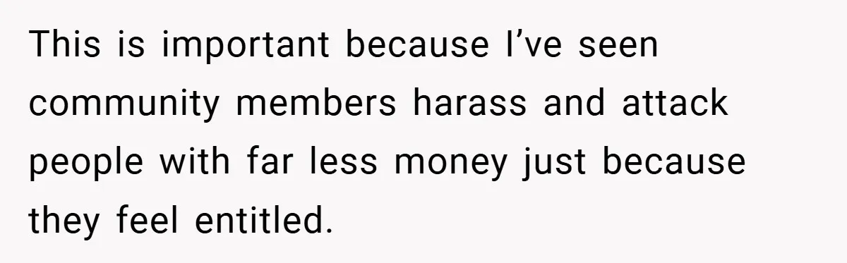 This is important because I’ve seen community members harass and attack people with far less money just because they feel entitled.