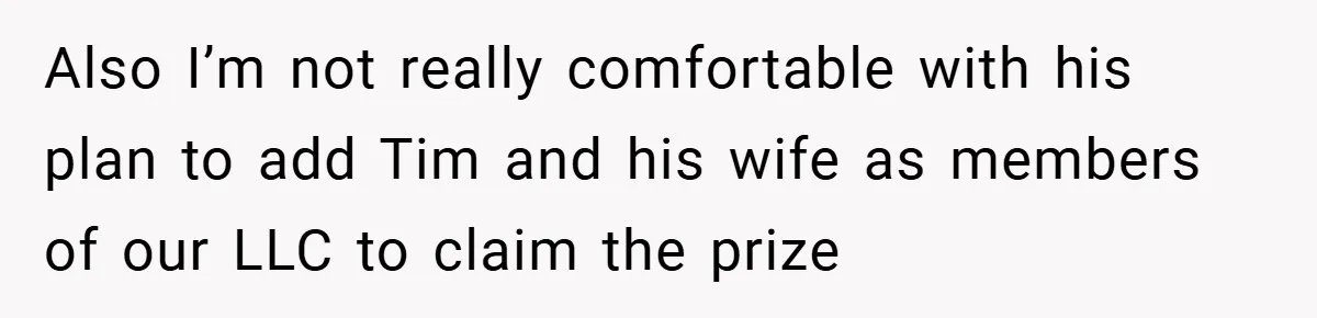 Also I’m not really comfortable with his plan to add Tim and his wife as members of our LLC to claim the prize