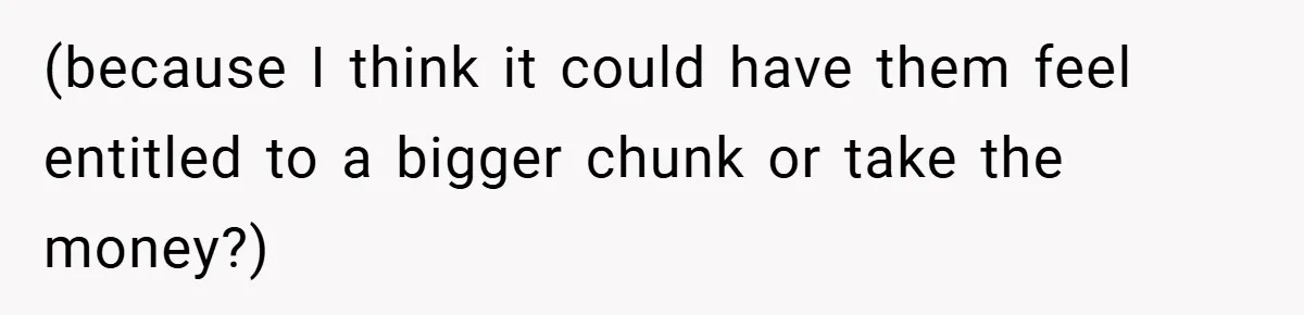 (because I think it could have them feel entitled to a bigger chunk or take the money?)