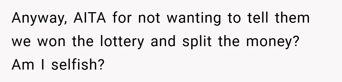 Anyway, AITA for not wanting to tell them we won the lottery and split the money? Am I selfish?