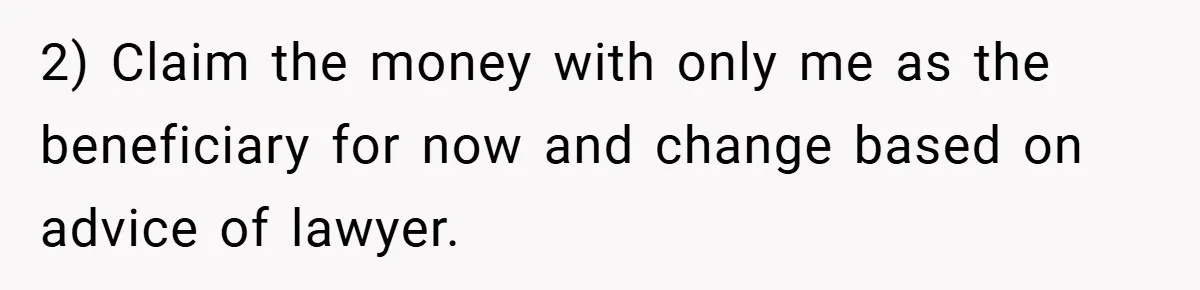 2) Claim the money with only me as the beneficiary for now and change based on advice of lawyer.