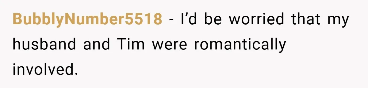 BubblyNumber5518 − I’d be worried that my husband and Tim were romantically involved.