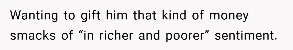 Wanting to gift him that kind of money smacks of “in richer and poorer” sentiment.