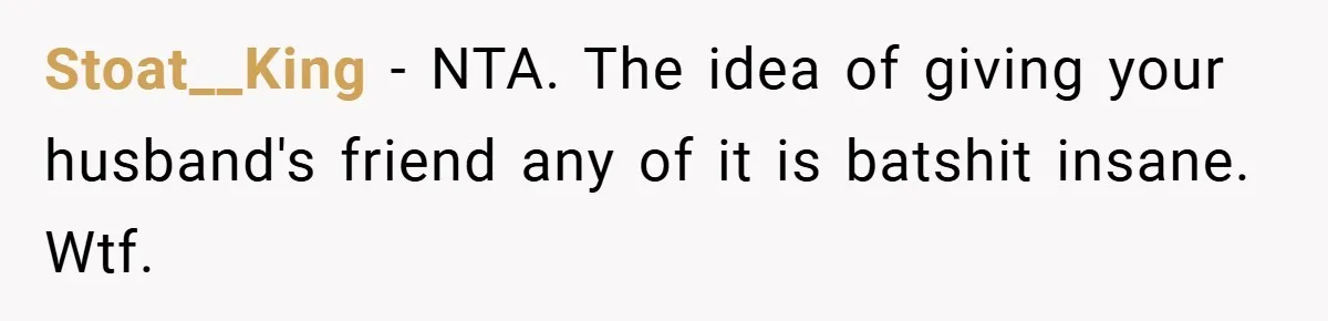 Stoat__King − NTA. The idea of giving your husband's friend any of it is batshit insane. Wtf.