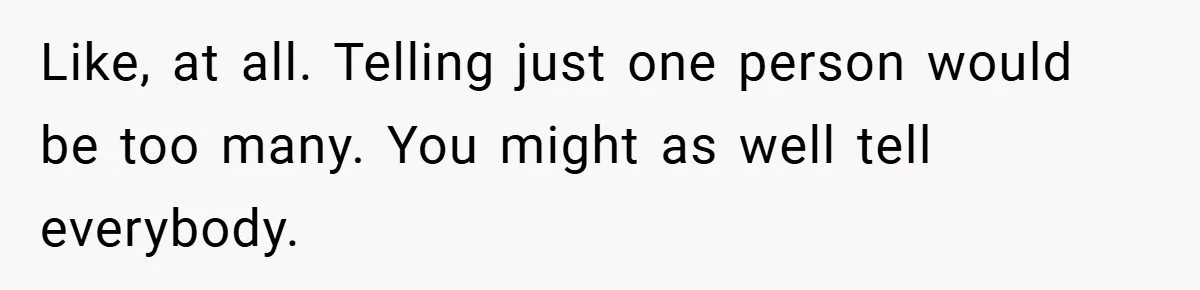 Like, at all. Telling just one person would be too many. You might as well tell everybody.