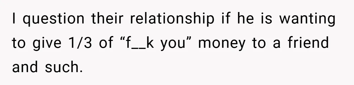 I question their relationship if he is wanting to give 1/3 of “f__k you” money to a friend and such.