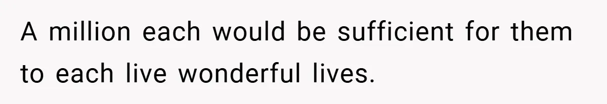 A million each would be sufficient for them to each live wonderful lives.