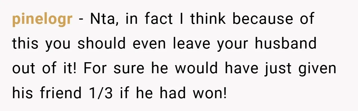 pinelogr − Nta, in fact I think because of this you should even leave your husband out of it! For sure he would have just given his friend 1/3 if...