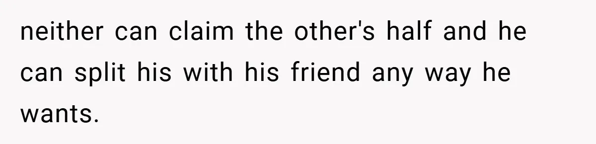 neither can claim the other's half and he can split his with his friend any way he wants.