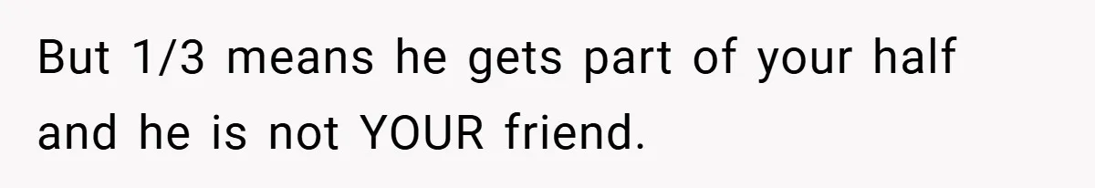 But 1/3 means he gets part of your half and he is not YOUR friend.