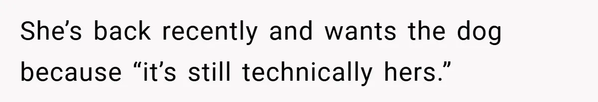 She’s back recently and wants the dog because “it’s still technically hers.”