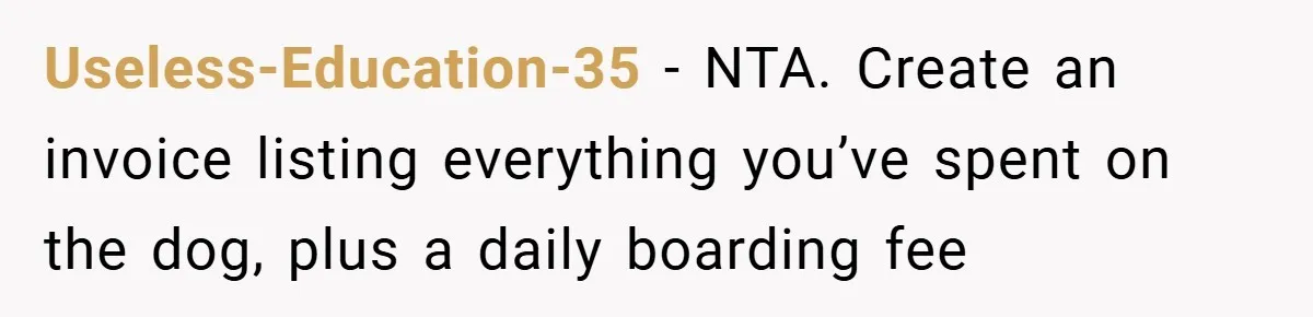 Useless-Education-35 − NTA. Create an invoice listing everything you’ve spent on the dog, plus a daily boarding fee