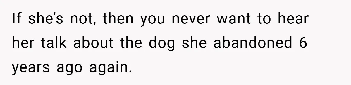 If she’s not, then you never want to hear her talk about the dog she abandoned 6 years ago again.