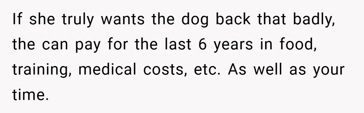 If she truly wants the dog back that badly, the can pay for the last 6 years in food, training, medical costs, etc. As well as your time.