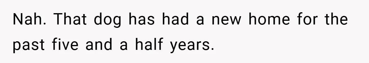 Nah. That dog has had a new home for the past five and a half years.