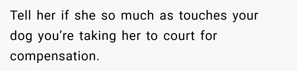 Tell her if she so much as touches your dog you’re taking her to court for compensation.