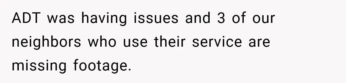 ADT was having issues and 3 of our neighbors who use their service are missing footage.