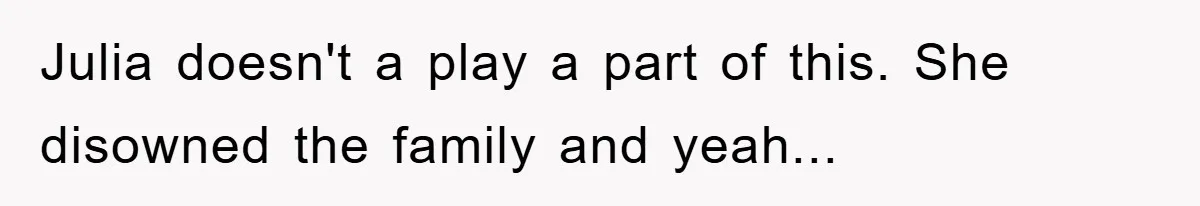 Julia doesn't a play a part of this. She disowned the family and yeah...