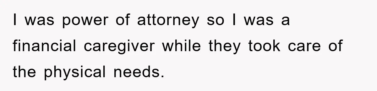 I was power of attorney so I was a financial caregiver while they took care of the physical needs.