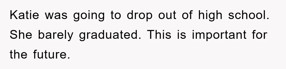 Katie was going to drop out of high school. She barely graduated. This is important for the future.