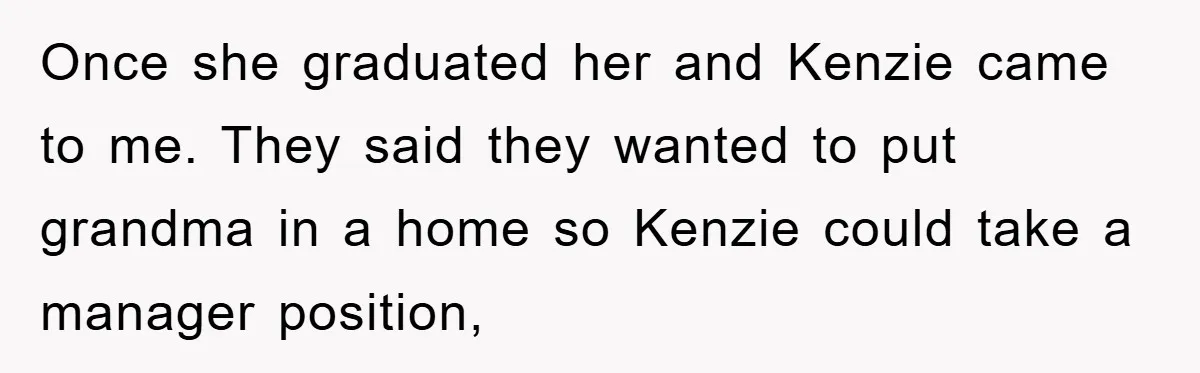 Once she graduated her and Kenzie came to me. They said they wanted to put grandma in a home so Kenzie could take a manager position,