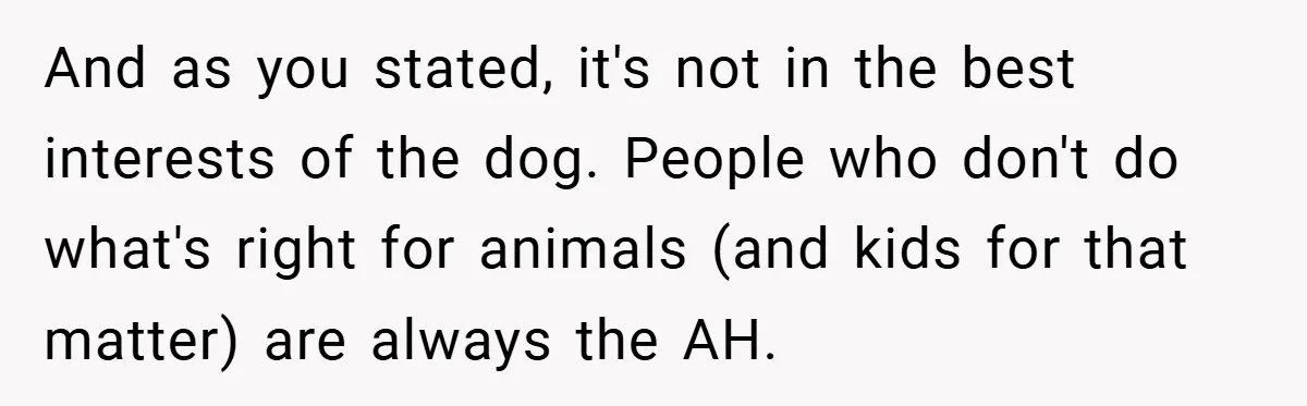 And as you stated, it's not in the best interests of the dog. People who don't do what's right for animals (and kids for that matter) are always the AH.