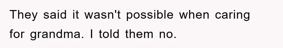 They said it wasn't possible when caring for grandma. I told them no.