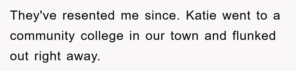 They've resented me since. Katie went to a community college in our town and flunked out right away.