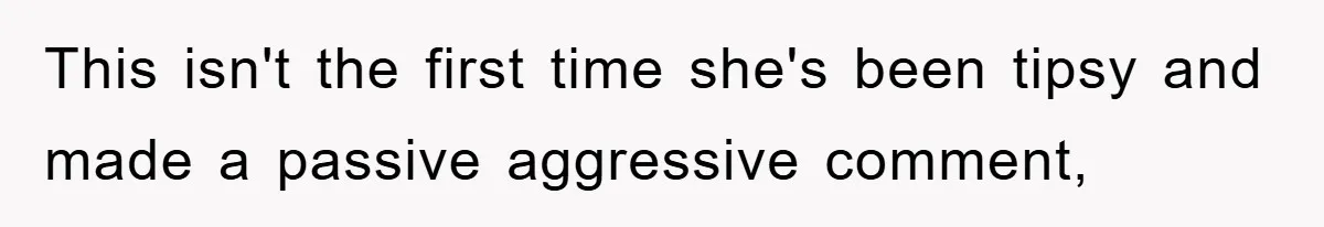 This isn't the first time she's been tipsy and made a passive aggressive comment,