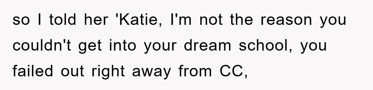 so I told her 'Katie, I'm not the reason you couldn't get into your dream school, you failed out right away from CC,