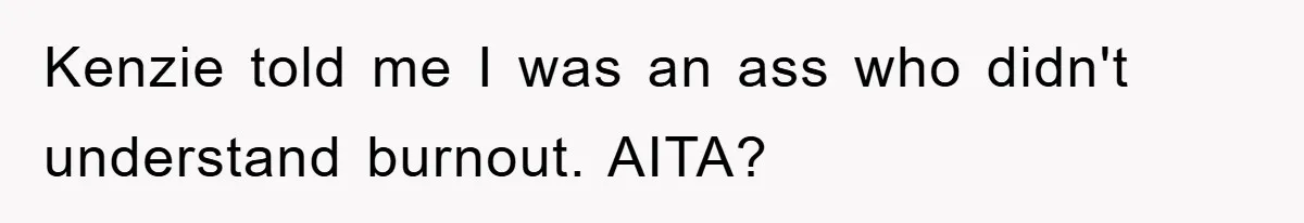 Kenzie told me I was an ass who didn't understand burnout. AITA?