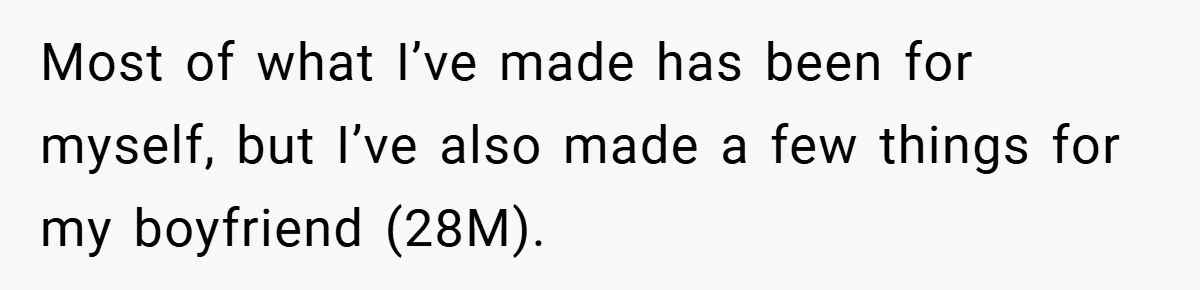 Most of what I’ve made has been for myself, but I’ve also made a few things for my boyfriend (28M).