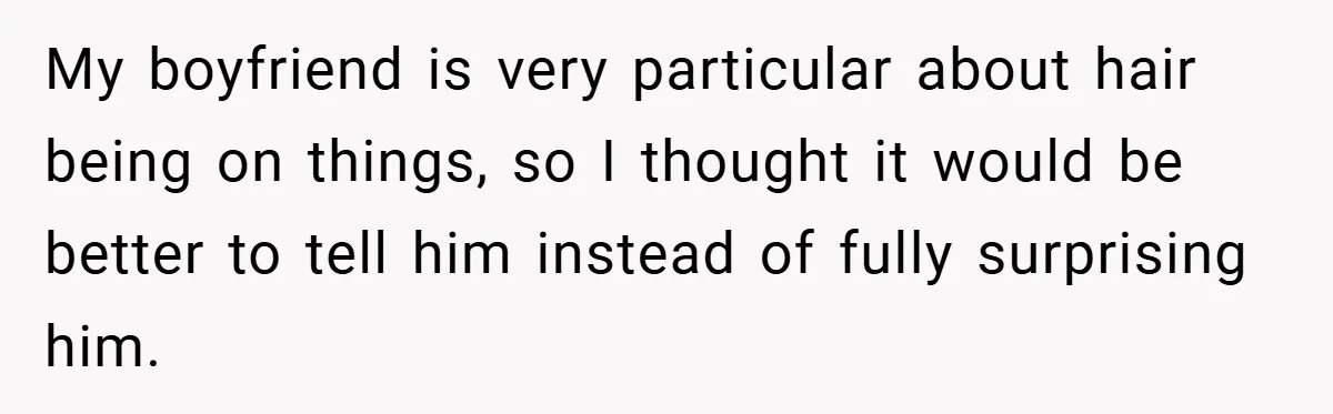 My boyfriend is very particular about hair being on things, so I thought it would be better to tell him instead of fully surprising him.