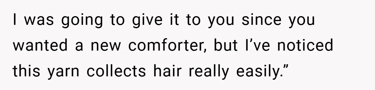 I was going to give it to you since you wanted a new comforter, but I’ve noticed this yarn collects hair really easily.”