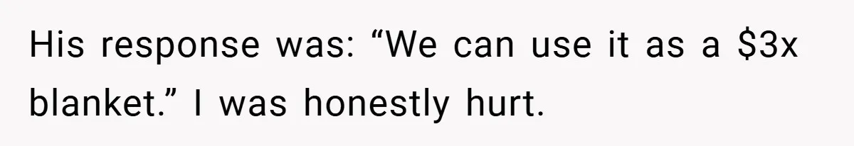 His response was: “We can use it as a $3x blanket.” I was honestly hurt.