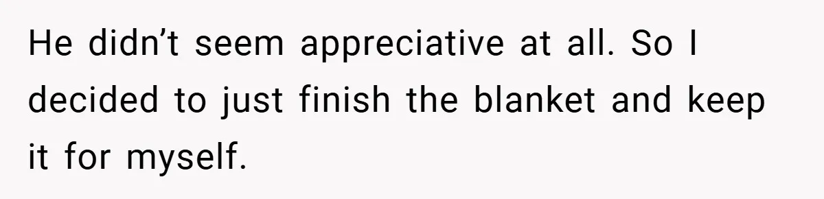 He didn’t seem appreciative at all. So I decided to just finish the blanket and keep it for myself.