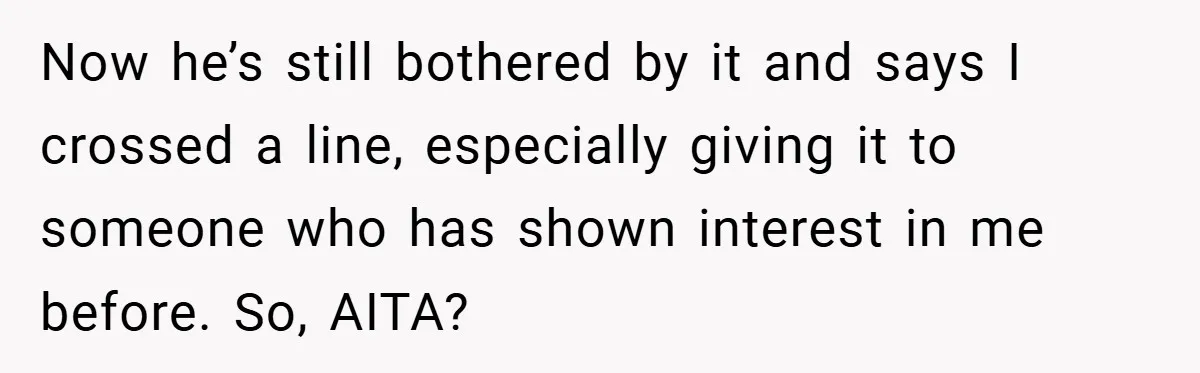 Now he’s still bothered by it and says I crossed a line, especially giving it to someone who has shown interest in me before. So, AITA?