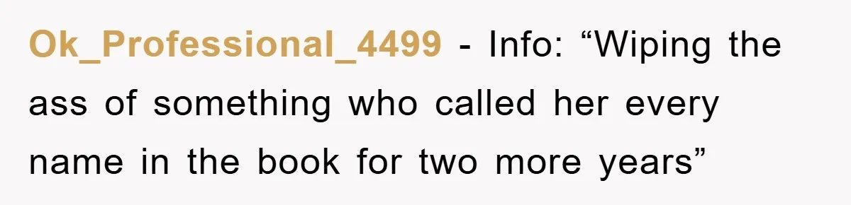 Ok_Professional_4499 − Info: “Wiping the ass of something who called her every name in the book for two more years”
