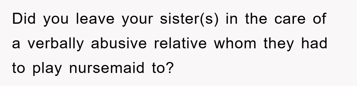 Did you leave your sister(s) in the care of a verbally abusive relative whom they had to play nursemaid to?