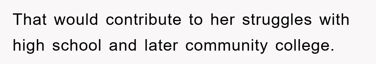 That would contribute to her struggles with high school and later community college.