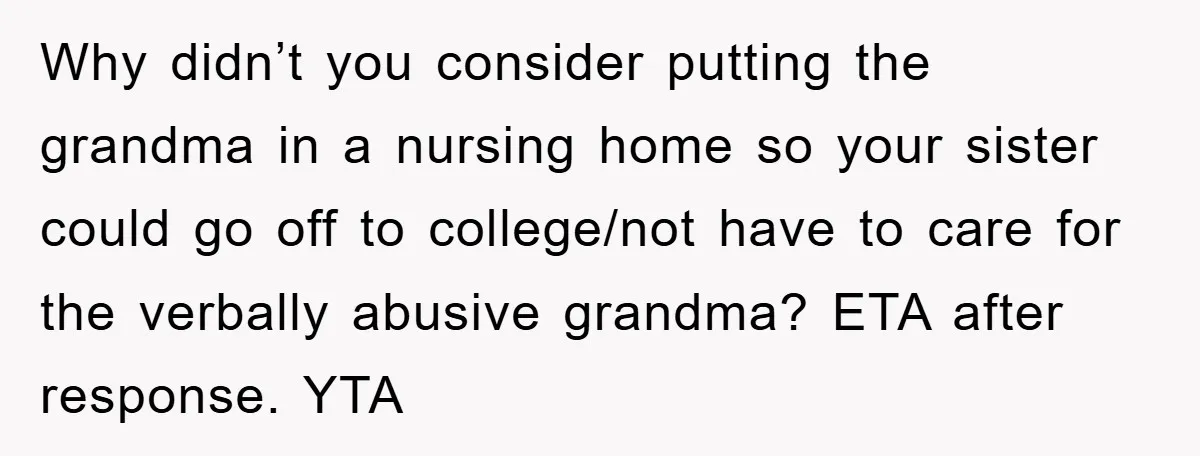 Why didn’t you consider putting the grandma in a nursing home so your sister could go off to college/not have to care for the verbally abusive grandma? ETA after response....