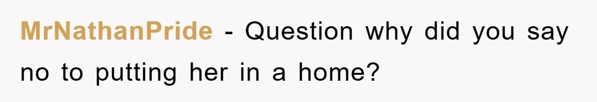 MrNathanPride − Question why did you say no to putting her in a home?