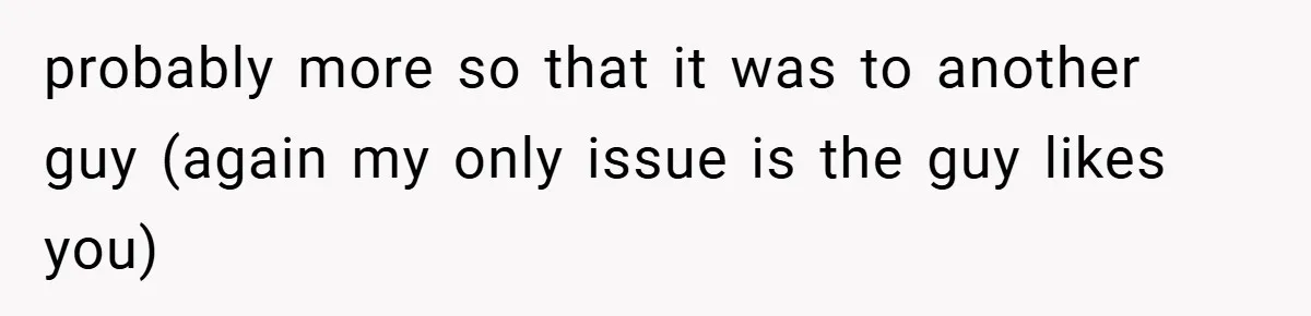 probably more so that it was to another guy (again my only issue is the guy likes you)