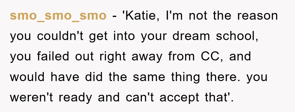 smo_smo_smo − 'Katie, I'm not the reason you couldn't get into your dream school, you failed out right away from CC, and would have did the same thing there. you...