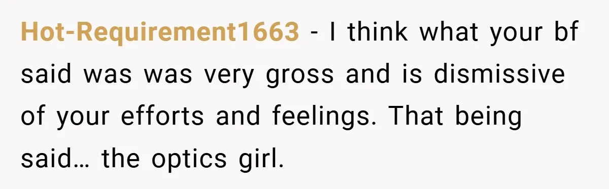 Hot-Requirement1663 − I think what your bf said was was very gross and is dismissive of your efforts and feelings. That being said… the optics girl.