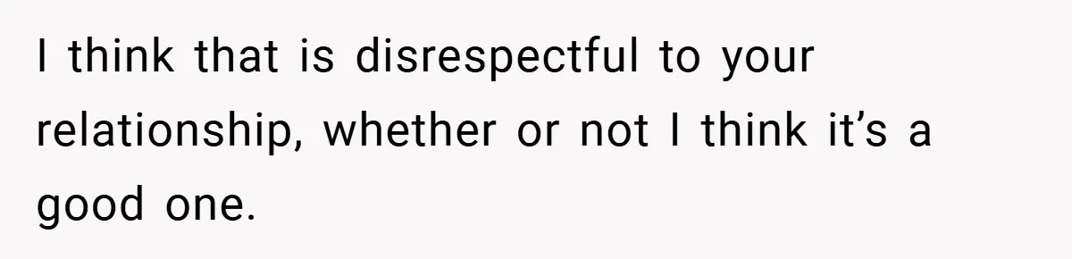 I think that is disrespectful to your relationship, whether or not I think it’s a good one.