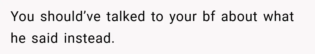 You should’ve talked to your bf about what he said instead.