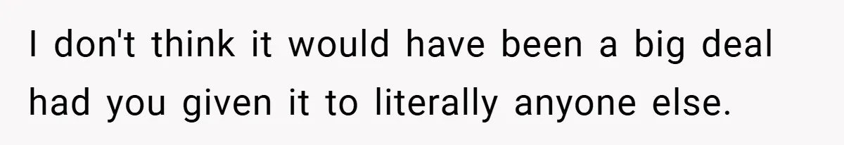 I don't think it would have been a big deal had you given it to literally anyone else.