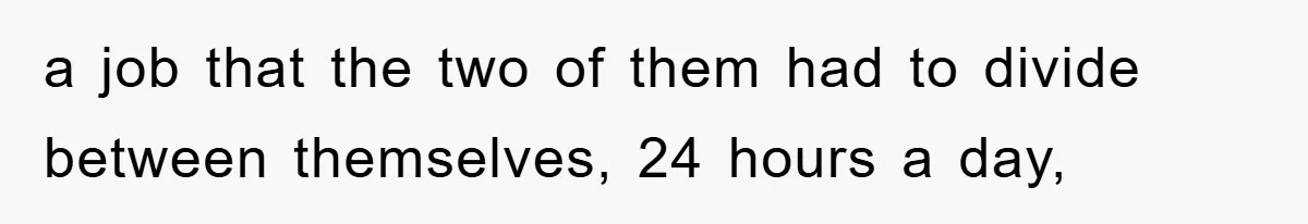 a job that the two of them had to divide between themselves, 24 hours a day,
